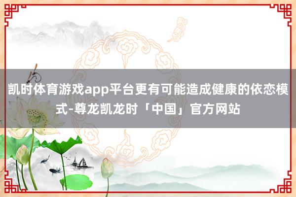 凯时体育游戏app平台更有可能造成健康的依恋模式-尊龙凯龙时「中国」官方网站