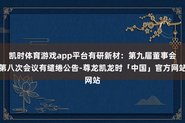 凯时体育游戏app平台有研新材：第九届董事会第八次会议有缱绻公告-尊龙凯龙时「中国」官方网站