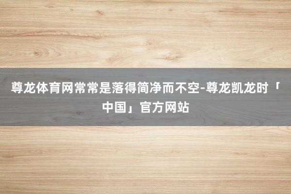 尊龙体育网常常是落得简净而不空-尊龙凯龙时「中国」官方网站