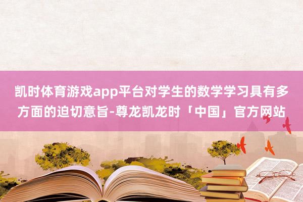 凯时体育游戏app平台对学生的数学学习具有多方面的迫切意旨-尊龙凯龙时「中国」官方网站