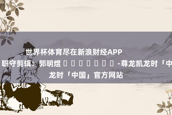 世界杯体育尽在新浪财经APP            						职守剪辑：郭明煜 							-尊龙凯龙时「中国」官方网站