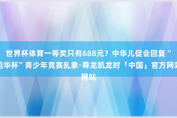 世界杯体育一等奖只有688元?中华儿促会回复“韶华杯”青少年竞赛乱象-尊龙凯龙时「中国」官方网站