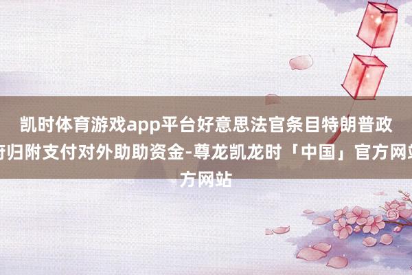 凯时体育游戏app平台好意思法官条目特朗普政府归附支付对外助助资金-尊龙凯龙时「中国」官方网站