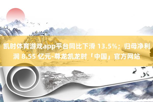 凯时体育游戏app平台同比下滑 13.5%；归母净利润 8.55 亿元-尊龙凯龙时「中国」官方网站