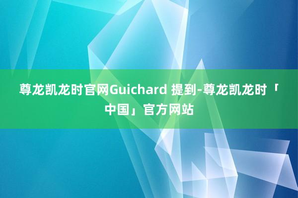 尊龙凯龙时官网Guichard 提到-尊龙凯龙时「中国」官方网站