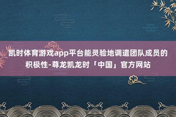 凯时体育游戏app平台能灵验地调遣团队成员的积极性-尊龙凯龙时「中国」官方网站