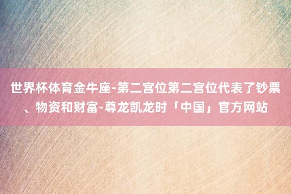 世界杯体育金牛座-第二宫位第二宫位代表了钞票、物资和财富-尊龙凯龙时「中国」官方网站