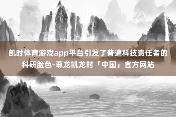 凯时体育游戏app平台引发了普遍科技责任者的科研脸色-尊龙凯龙时「中国」官方网站