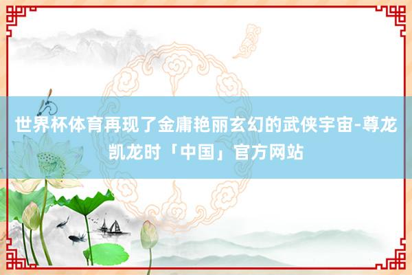 世界杯体育再现了金庸艳丽玄幻的武侠宇宙-尊龙凯龙时「中国」官方网站