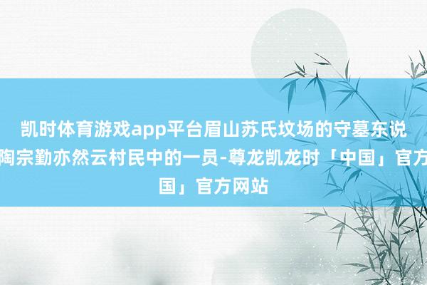 凯时体育游戏app平台眉山苏氏坟场的守墓东说念主陶宗勤亦然云村民中的一员-尊龙凯龙时「中国」官方网站