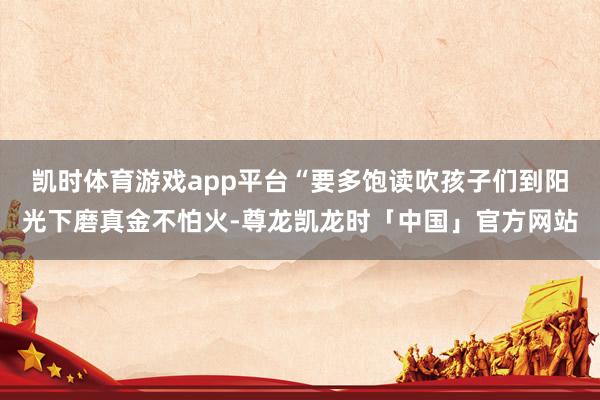 凯时体育游戏app平台“要多饱读吹孩子们到阳光下磨真金不怕火-尊龙凯龙时「中国」官方网站