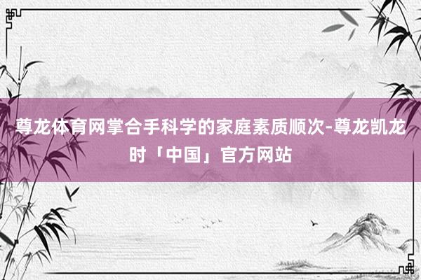 尊龙体育网掌合手科学的家庭素质顺次-尊龙凯龙时「中国」官方网站