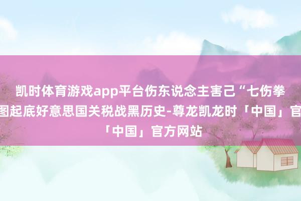 凯时体育游戏app平台伤东说念主害己“七伤拳”！一图起底好意思国关税战黑历史-尊龙凯龙时「中国」官方网站