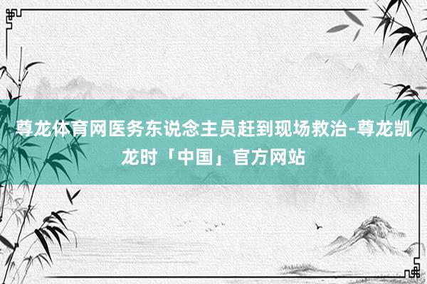 尊龙体育网医务东说念主员赶到现场救治-尊龙凯龙时「中国」官方网站