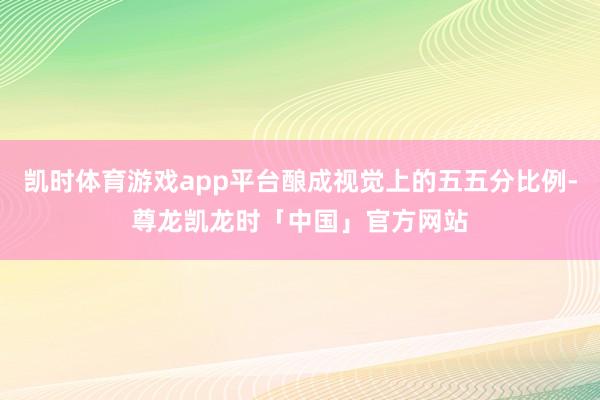 凯时体育游戏app平台酿成视觉上的五五分比例-尊龙凯龙时「中国」官方网站