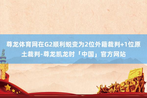 尊龙体育网在G2顺利蜕变为2位外籍裁判+1位原土裁判-尊龙凯龙时「中国」官方网站