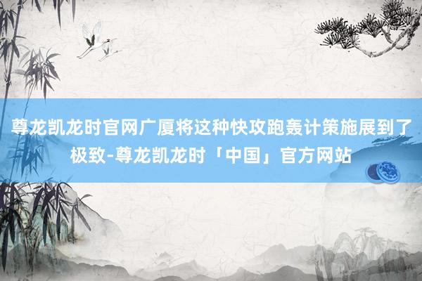 尊龙凯龙时官网广厦将这种快攻跑轰计策施展到了极致-尊龙凯龙时「中国」官方网站