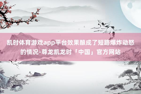 凯时体育游戏app平台效果酿成了短路爆炸动怒的情况-尊龙凯龙时「中国」官方网站