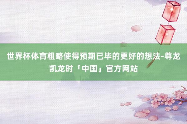 世界杯体育粗略使得预期已毕的更好的想法-尊龙凯龙时「中国」官方网站