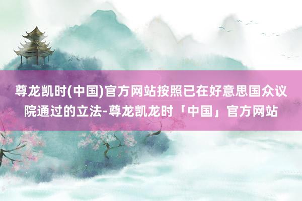 尊龙凯时(中国)官方网站按照已在好意思国众议院通过的立法-尊龙凯龙时「中国」官方网站
