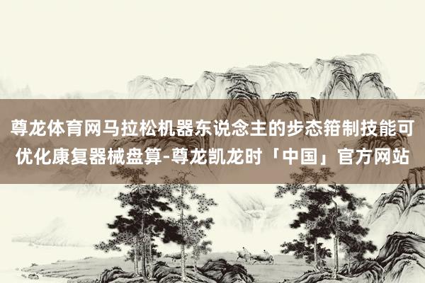 尊龙体育网马拉松机器东说念主的步态箝制技能可优化康复器械盘算-尊龙凯龙时「中国」官方网站