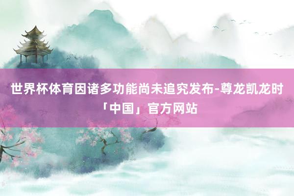 世界杯体育因诸多功能尚未追究发布-尊龙凯龙时「中国」官方网站