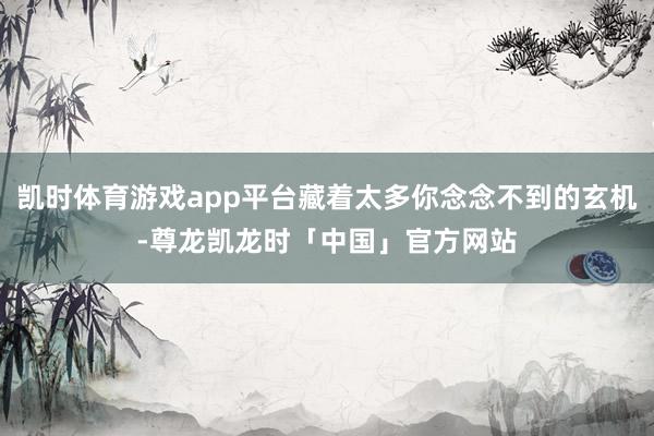 凯时体育游戏app平台藏着太多你念念不到的玄机-尊龙凯龙时「中国」官方网站