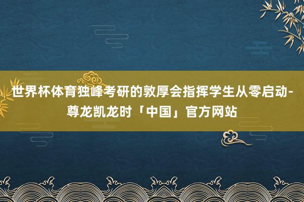 世界杯体育独峰考研的敦厚会指挥学生从零启动-尊龙凯龙时「中国」官方网站