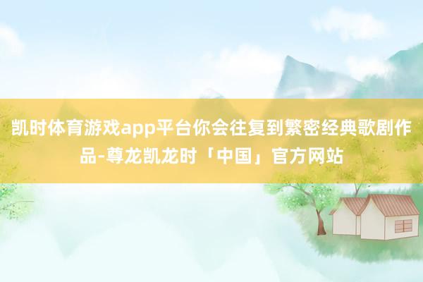 凯时体育游戏app平台你会往复到繁密经典歌剧作品-尊龙凯龙时「中国」官方网站