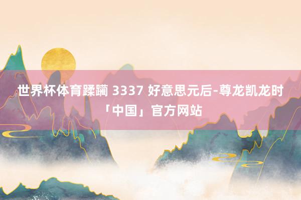 世界杯体育蹂躏 3337 好意思元后-尊龙凯龙时「中国」官方网站