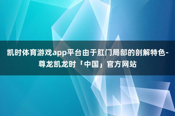 凯时体育游戏app平台由于肛门局部的剖解特色-尊龙凯龙时「中国」官方网站