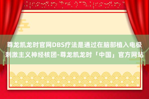尊龙凯龙时官网DBS疗法是通过在脑部植入电极刺激主义神经核团-尊龙凯龙时「中国」官方网站