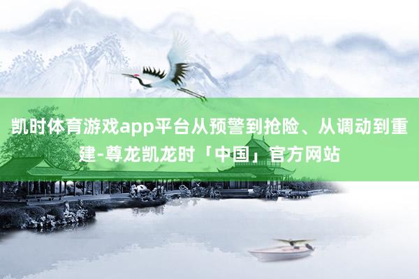 凯时体育游戏app平台从预警到抢险、从调动到重建-尊龙凯龙时「中国」官方网站