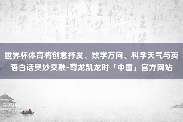 世界杯体育将创意抒发、数学方向、科学天气与英语白话奥妙交融-尊龙凯龙时「中国」官方网站