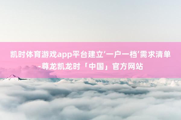 凯时体育游戏app平台建立‘一户一档’需求清单-尊龙凯龙时「中国」官方网站