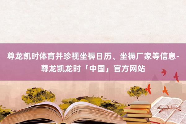 尊龙凯时体育并珍视坐褥日历、坐褥厂家等信息-尊龙凯龙时「中国」官方网站