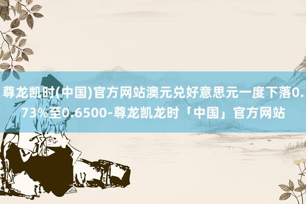 尊龙凯时(中国)官方网站澳元兑好意思元一度下落0.73%至0.6500-尊龙凯龙时「中国」官方网站