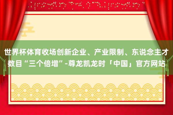 世界杯体育收场创新企业、产业限制、东说念主才数目“三个倍增”-尊龙凯龙时「中国」官方网站