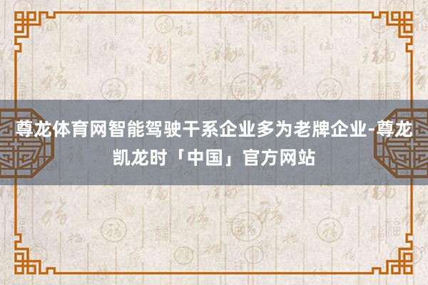 尊龙体育网智能驾驶干系企业多为老牌企业-尊龙凯龙时「中国」官方网站