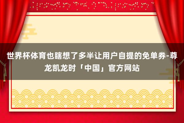 世界杯体育也瞎想了多半让用户自提的免单券-尊龙凯龙时「中国」官方网站