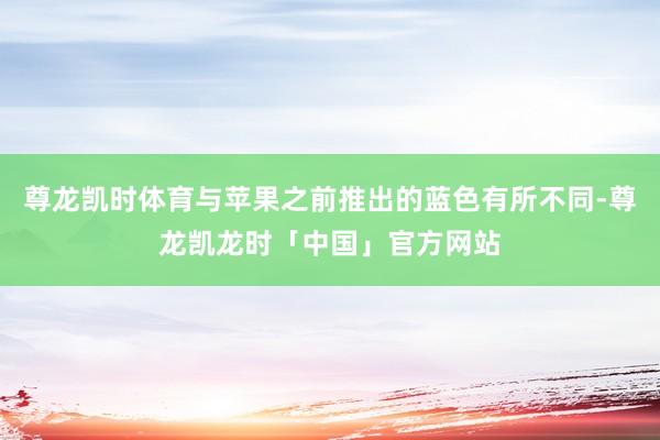 尊龙凯时体育与苹果之前推出的蓝色有所不同-尊龙凯龙时「中国」官方网站