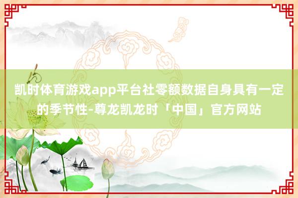 凯时体育游戏app平台社零额数据自身具有一定的季节性-尊龙凯龙时「中国」官方网站
