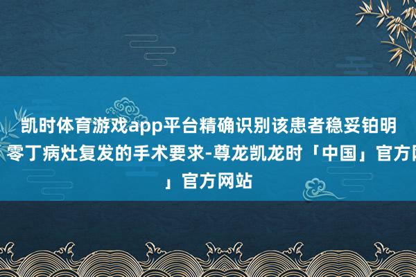 凯时体育游戏app平台精确识别该患者稳妥铂明锐、零丁病灶复发的手术要求-尊龙凯龙时「中国」官方网站