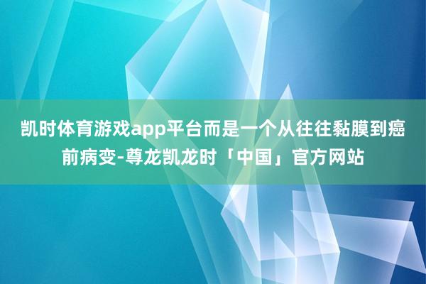 凯时体育游戏app平台而是一个从往往黏膜到癌前病变-尊龙凯龙时「中国」官方网站