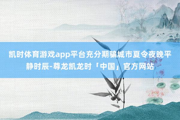 凯时体育游戏app平台充分期骗城市夏令夜晚平静时辰-尊龙凯龙时「中国」官方网站