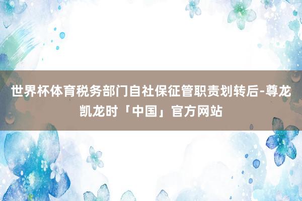 世界杯体育税务部门自社保征管职责划转后-尊龙凯龙时「中国」官方网站