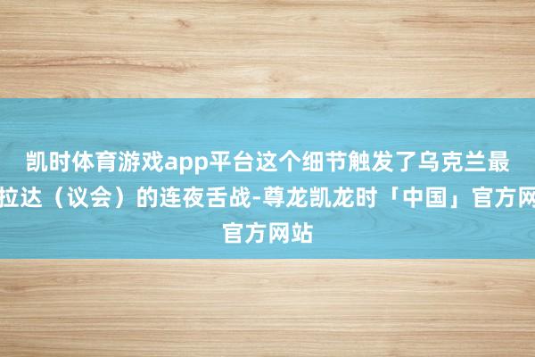 凯时体育游戏app平台这个细节触发了乌克兰最高拉达（议会）的连夜舌战-尊龙凯龙时「中国」官方网站