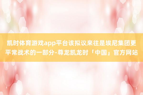 凯时体育游戏app平台该拟议来往是埃尼集团更平常战术的一部分-尊龙凯龙时「中国」官方网站