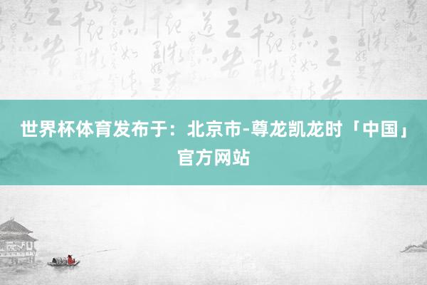 世界杯体育发布于：北京市-尊龙凯龙时「中国」官方网站