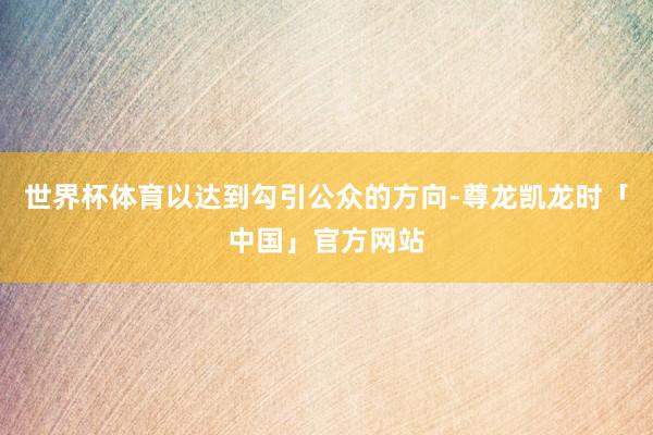 世界杯体育以达到勾引公众的方向-尊龙凯龙时「中国」官方网站